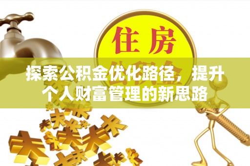 七美探索公积金优化路径，提升个人财富管理的新思路