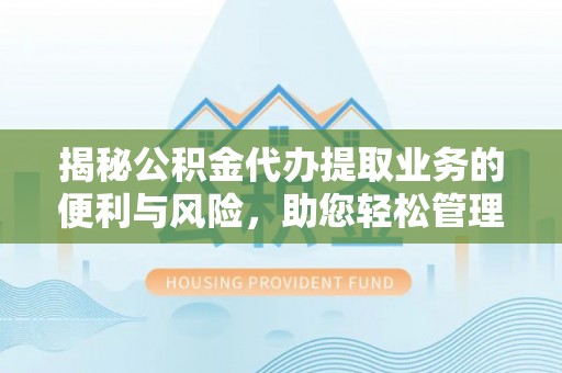 七美揭秘公积金代办提取业务的便利与风险，助您轻松管理个人财务
