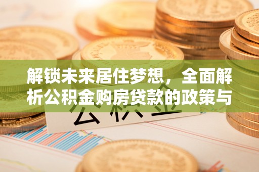 七美解锁未来居住梦想，全面解析公积金购房贷款的政策与优势