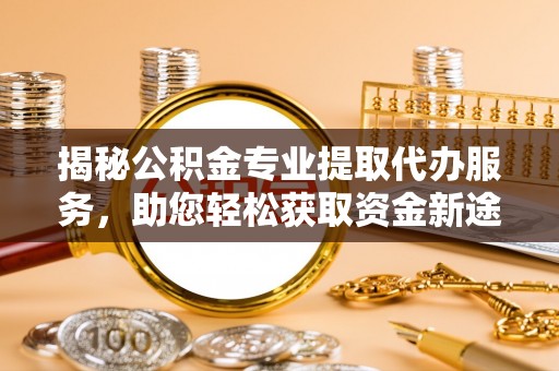 七美揭秘公积金专业提取代办服务，助您轻松获取资金新途径