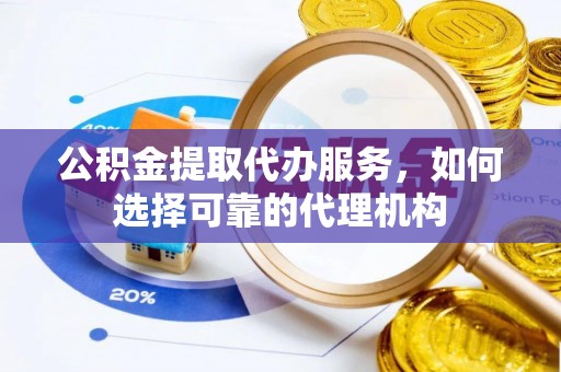 七美公积金提取代办服务，如何选择可靠的代理机构