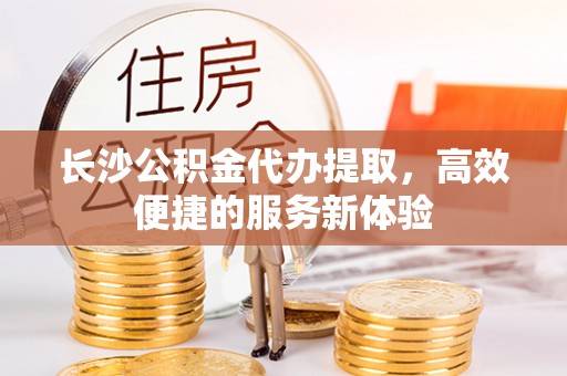 七美长沙公积金代办提取，高效便捷的服务新体验