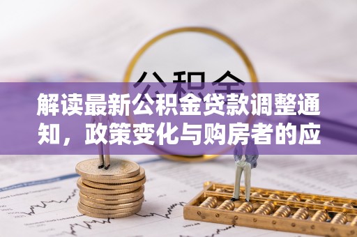 七美解读最新公积金贷款调整通知，政策变化与购房者的应对策略