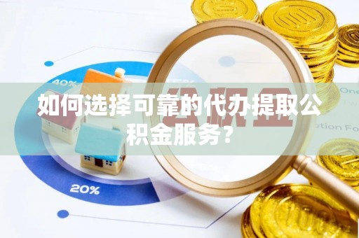 七美如何选择可靠的代办提取公积金服务？