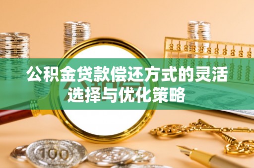 七美公积金贷款偿还方式的灵活选择与优化策略