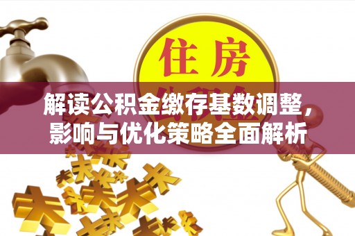 七美解读公积金缴存基数调整，影响与优化策略全面解析