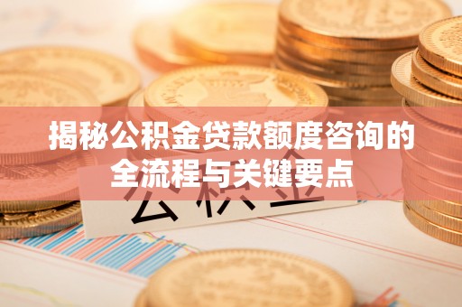 七美揭秘公积金贷款额度咨询的全流程与关键要点