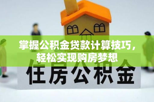 七美掌握公积金贷款计算技巧，轻松实现购房梦想