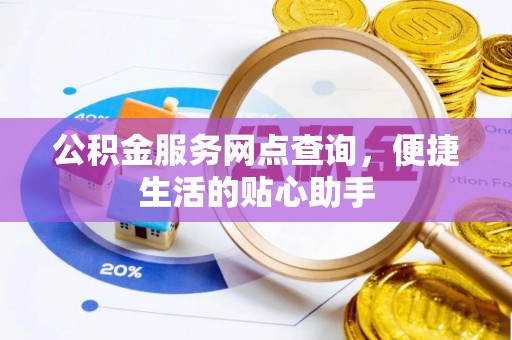 七美公积金服务网点查询，便捷生活的贴心助手