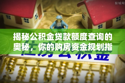 七美揭秘公积金贷款额度查询的奥秘，你的购房资金规划指南