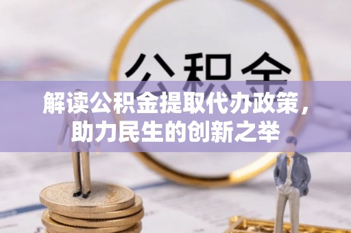 七美解读公积金提取代办政策，助力民生的创新之举