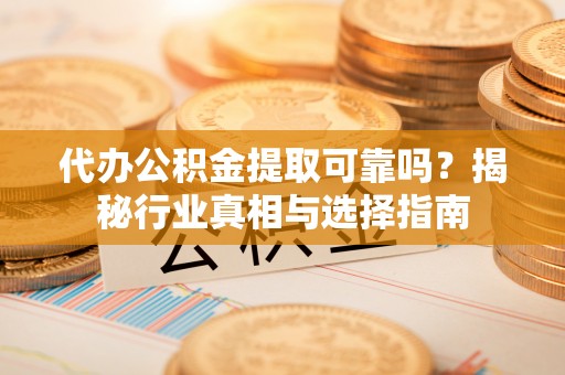 七美代办公积金提取可靠吗？揭秘行业真相与选择指南