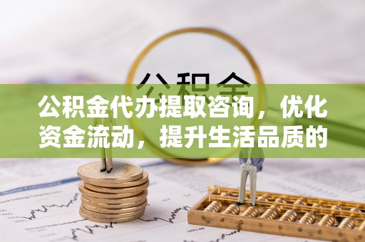 七美公积金代办提取咨询，优化资金流动，提升生活品质的明智选择