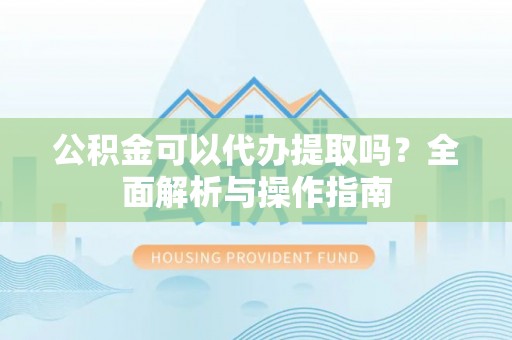 七美公积金可以代办提取吗？全面解析与操作指南