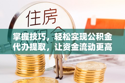 七美掌握技巧，轻松实现公积金代办提取，让资金流动更高效
