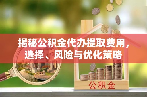 七美揭秘公积金代办提取费用，选择、风险与优化策略