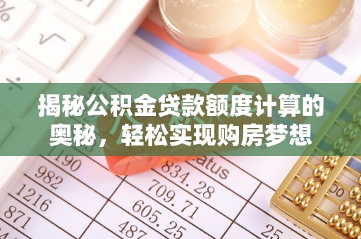 七美揭秘公积金贷款额度计算的奥秘，轻松实现购房梦想