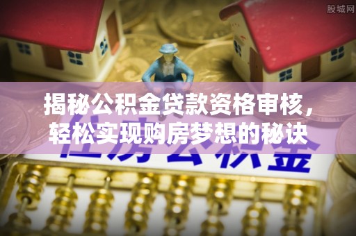 七美揭秘公积金贷款资格审核，轻松实现购房梦想的秘诀