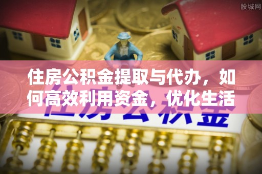 七美住房公积金提取与代办，如何高效利用资金，优化生活品质