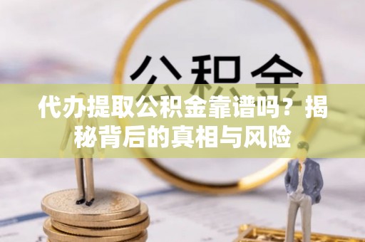 七美代办提取公积金靠谱吗？揭秘背后的真相与风险