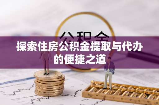 七美探索住房公积金提取与代办的便捷之道