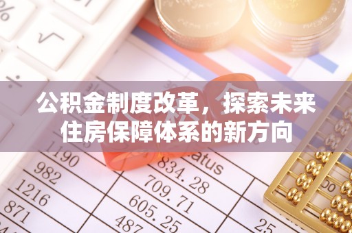 七美公积金制度改革，探索未来住房保障体系的新方向