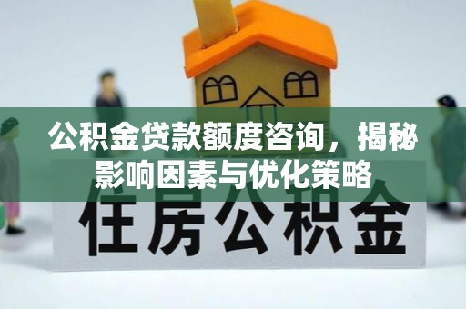 七美公积金贷款额度咨询，揭秘影响因素与优化策略