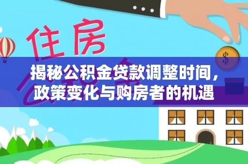 七美揭秘公积金贷款调整时间，政策变化与购房者的机遇