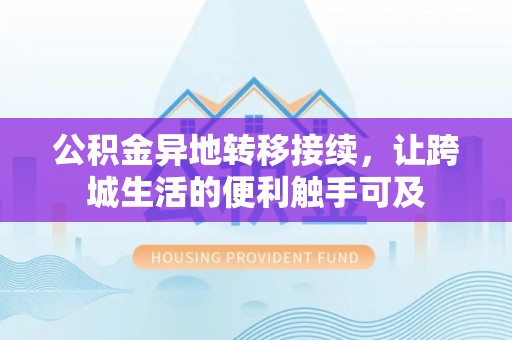 七美公积金异地转移接续，让跨城生活的便利触手可及