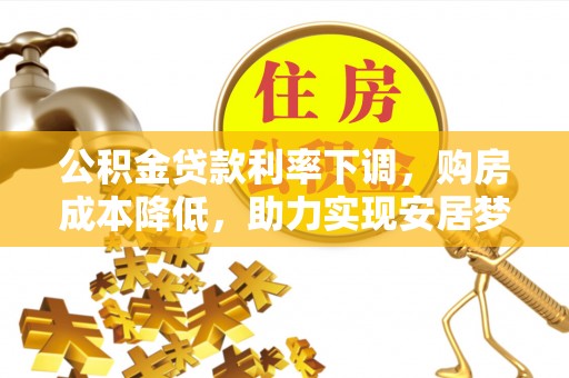 七美公积金贷款利率下调，购房成本降低，助力实现安居梦想