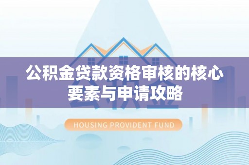 七美公积金贷款资格审核的核心要素与申请攻略