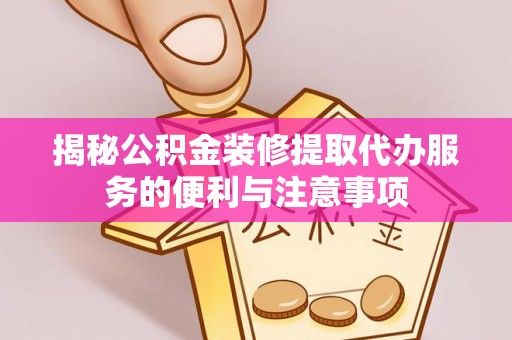 七美揭秘公积金装修提取代办服务的便利与注意事项