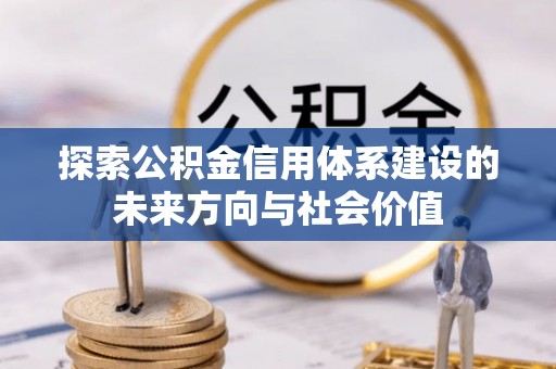 七美探索公积金信用体系建设的未来方向与社会价值