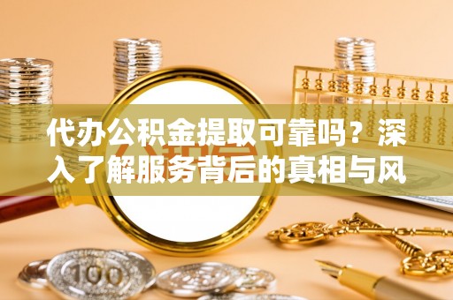 七美代办公积金提取可靠吗？深入了解服务背后的真相与风险