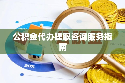 七美公积金代办提取咨询服务指南