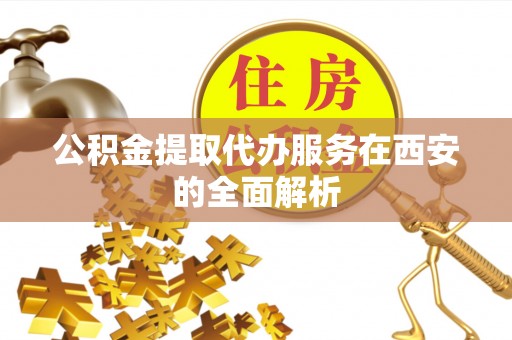 七美公积金提取代办服务在西安的全面解析