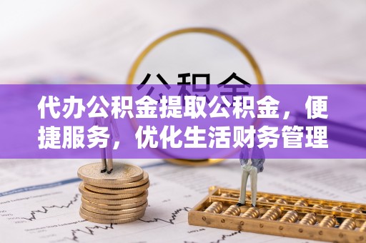 七美代办公积金提取公积金，便捷服务，优化生活财务管理