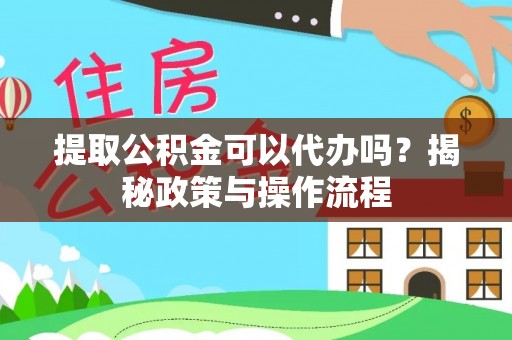 七美提取公积金可以代办吗？揭秘政策与操作流程