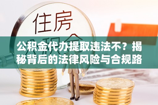 七美公积金代办提取违法不？揭秘背后的法律风险与合规路径