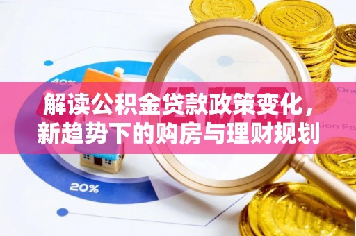 七美解读公积金贷款政策变化，新趋势下的购房与理财规划