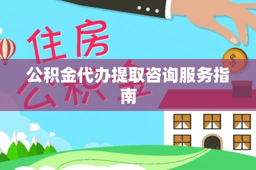 七美公积金代办提取咨询服务指南