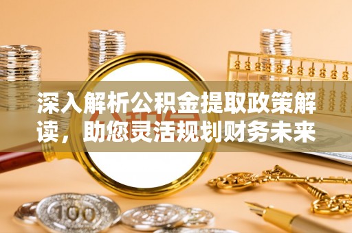 七美深入解析公积金提取政策解读，助您灵活规划财务未来