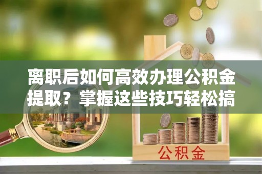 七美离职后如何高效办理公积金提取？掌握这些技巧轻松搞定