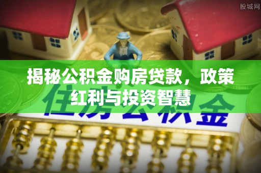 七美揭秘公积金购房贷款，政策红利与投资智慧