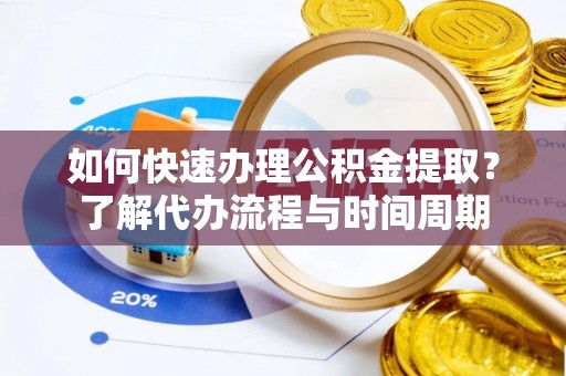 七美如何快速办理公积金提取？了解代办流程与时间周期