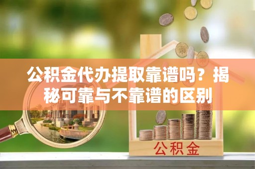 七美公积金代办提取靠谱吗？揭秘可靠与不靠谱的区别