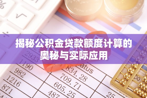 七美揭秘公积金贷款额度计算的奥秘与实际应用