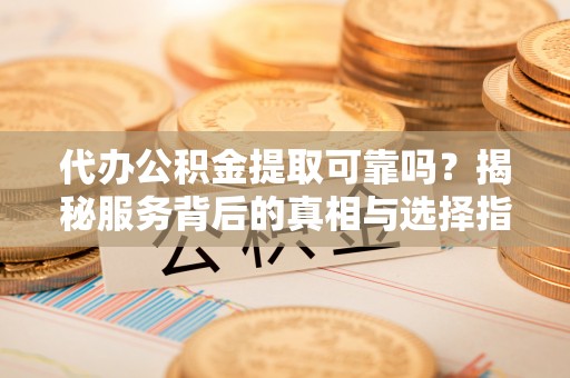 七美代办公积金提取可靠吗？揭秘服务背后的真相与选择指南