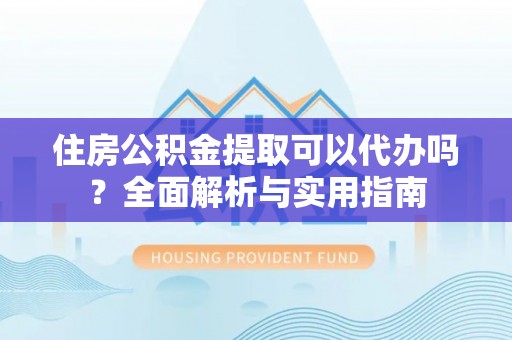 七美住房公积金提取可以代办吗？全面解析与实用指南