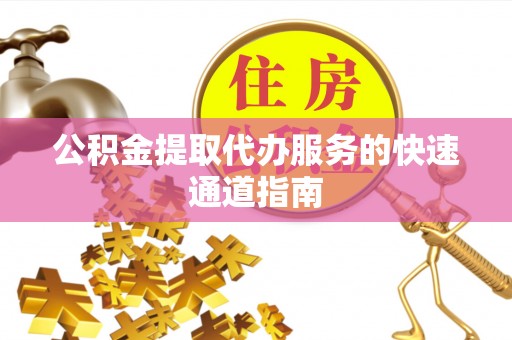 七美公积金提取代办服务的快速通道指南